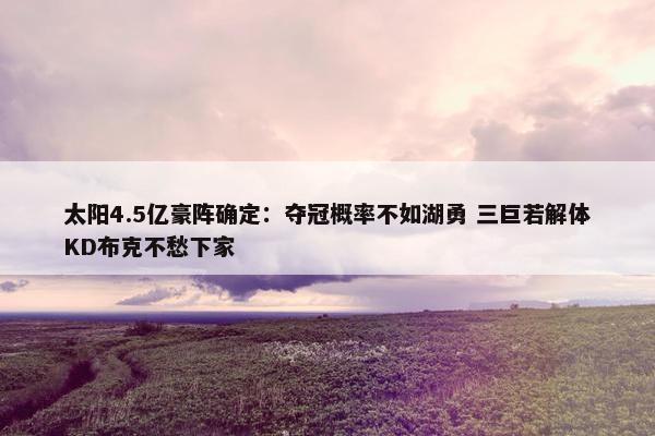 太阳4.5亿豪阵确定：夺冠概率不如湖勇 三巨若解体KD布克不愁下家