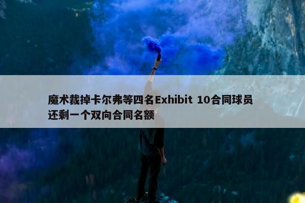 魔术裁掉卡尔弗等四名Exhibit 10合同球员 还剩一个双向合同名额