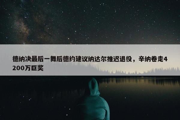 德纳决最后一舞后德约建议纳达尔推迟退役，辛纳卷走4200万巨奖