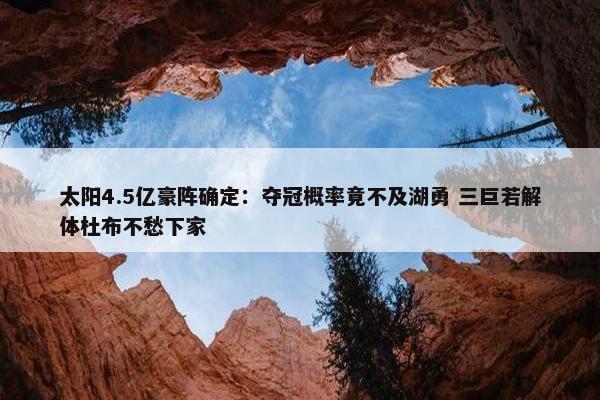 太阳4.5亿豪阵确定：夺冠概率竟不及湖勇 三巨若解体杜布不愁下家