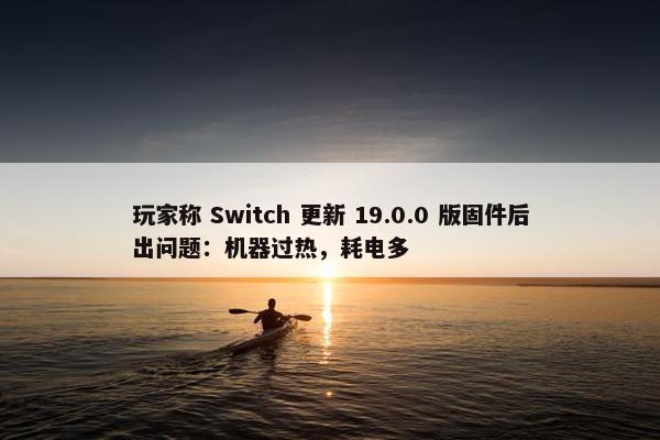 玩家称 Switch 更新 19.0.0 版固件后出问题：机器过热，耗电多