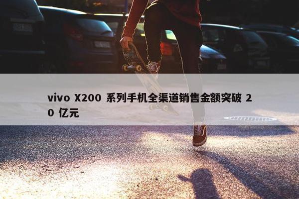 vivo X200 系列手机全渠道销售金额突破 20 亿元