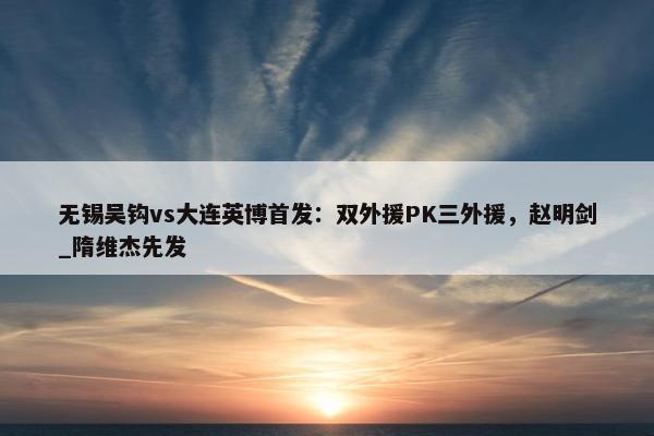 无锡吴钩vs大连英博首发：双外援PK三外援，赵明剑_隋维杰先发