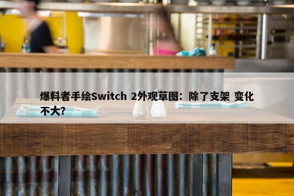 爆料者手绘Switch 2外观草图：除了支架 变化不大？