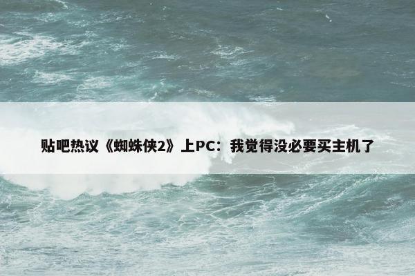 贴吧热议《蜘蛛侠2》上PC：我觉得没必要买主机了