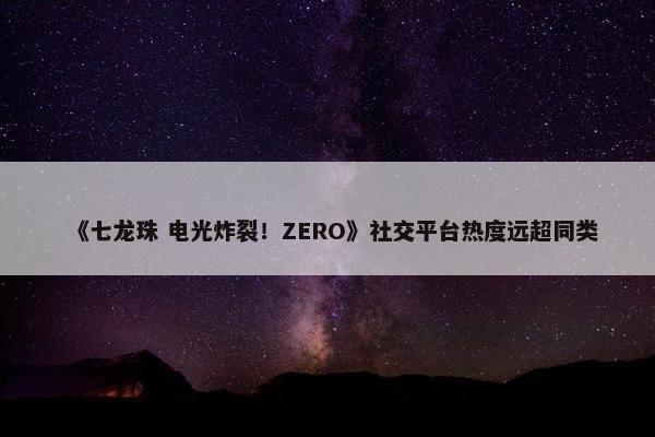 《七龙珠 电光炸裂！ZERO》社交平台热度远超同类