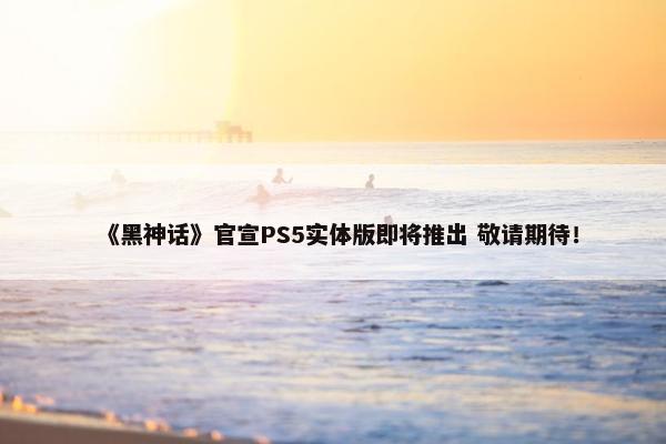 《黑神话》官宣PS5实体版即将推出 敬请期待！