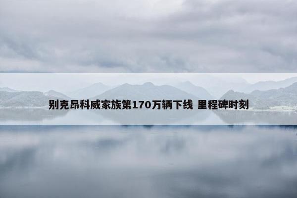 别克昂科威家族第170万辆下线 里程碑时刻