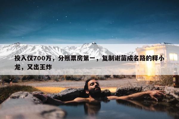 投入仅700万，分账票房第一，复制谢苗成名路的释小龙，又出王炸