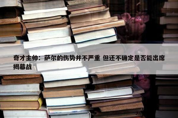 奇才主帅：萨尔的伤势并不严重 但还不确定是否能出席揭幕战