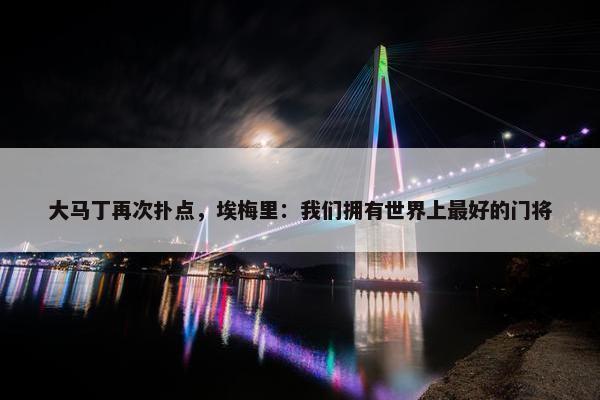 大马丁再次扑点，埃梅里：我们拥有世界上最好的门将