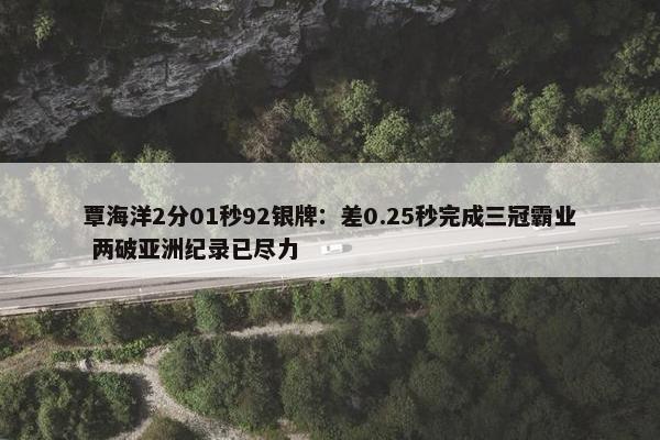 覃海洋2分01秒92银牌：差0.25秒完成三冠霸业 两破亚洲纪录已尽力