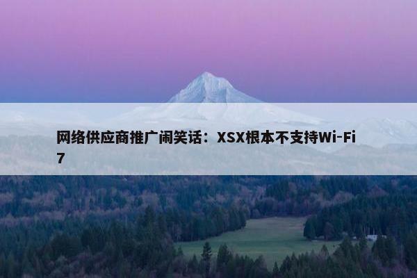 网络供应商推广闹笑话：XSX根本不支持Wi-Fi 7