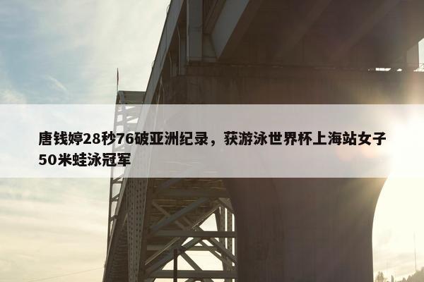 唐钱婷28秒76破亚洲纪录，获游泳世界杯上海站女子50米蛙泳冠军