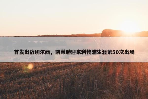 首发出战切尔西，凯莱赫迎来利物浦生涯第50次出场