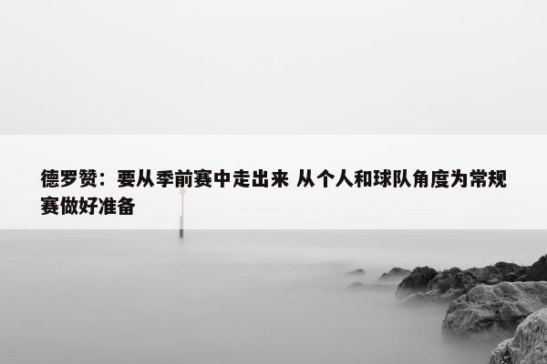 德罗赞：要从季前赛中走出来 从个人和球队角度为常规赛做好准备