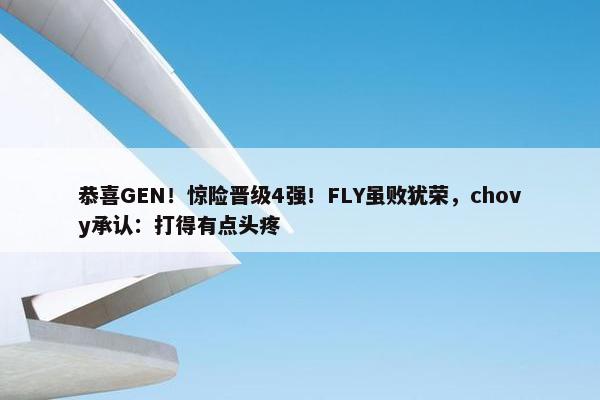 恭喜GEN！惊险晋级4强！FLY虽败犹荣，chovy承认：打得有点头疼