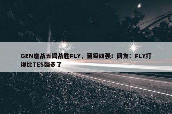 GEN鏖战五局战胜FLY，晋级四强！网友：FLY打得比TES强多了