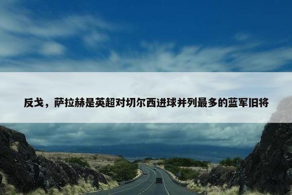 反戈，萨拉赫是英超对切尔西进球并列最多的蓝军旧将