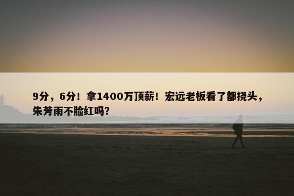 9分，6分！拿1400万顶薪！宏远老板看了都挠头，朱芳雨不脸红吗？