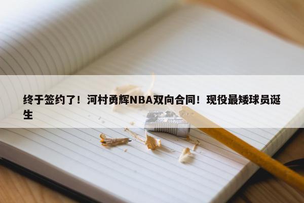 终于签约了！河村勇辉NBA双向合同！现役最矮球员诞生