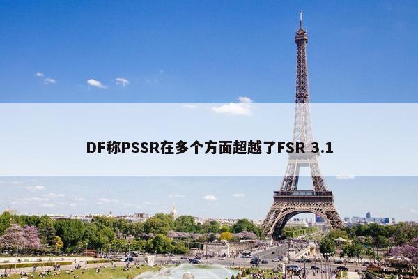 DF称PSSR在多个方面超越了FSR 3.1