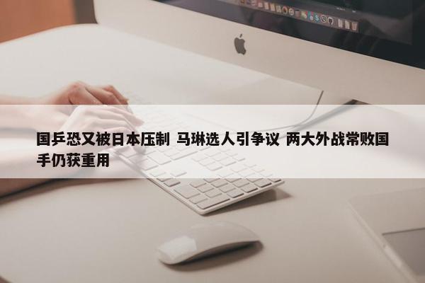 国乒恐又被日本压制 马琳选人引争议 两大外战常败国手仍获重用