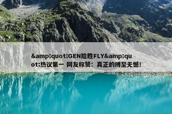 &quot;GEN险胜FLY&quot;热议第一 网友称赞：真正的搏至无憾！