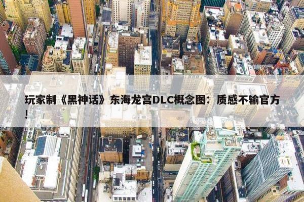 玩家制《黑神话》东海龙宫DLC概念图：质感不输官方!