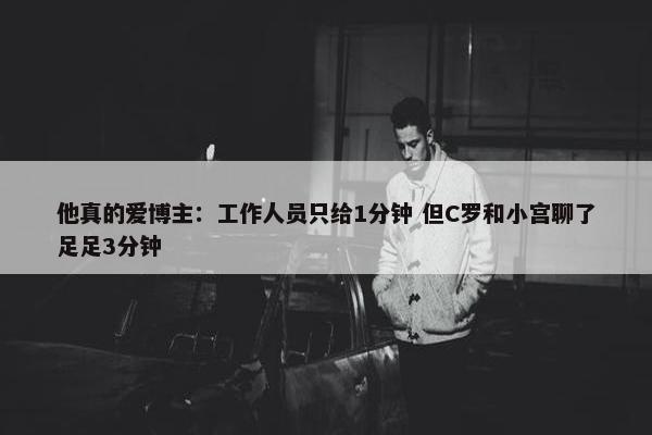 他真的爱博主：工作人员只给1分钟 但C罗和小宫聊了足足3分钟