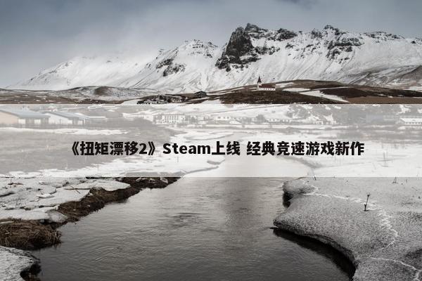 《扭矩漂移2》Steam上线 经典竞速游戏新作