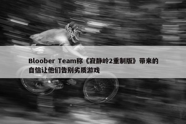 Bloober Team称《寂静岭2重制版》带来的自信让他们告别劣质游戏