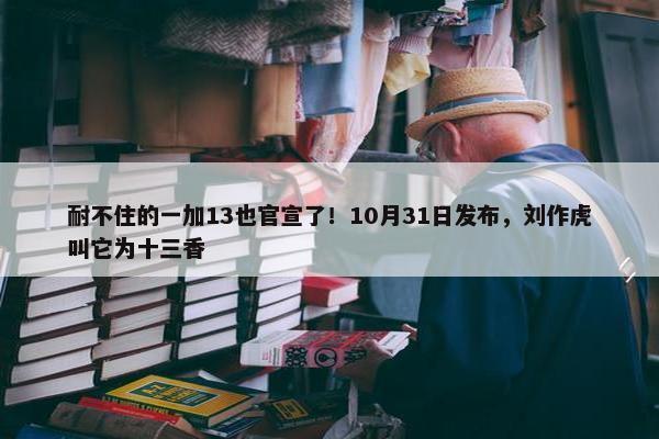 耐不住的一加13也官宣了！10月31日发布，刘作虎叫它为十三香