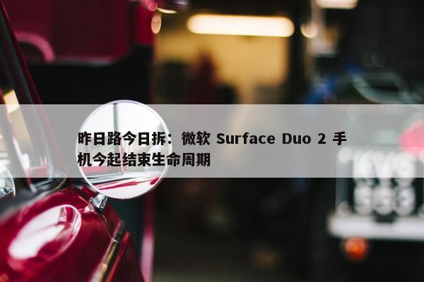 昨日路今日拆：微软 Surface Duo 2 手机今起结束生命周期