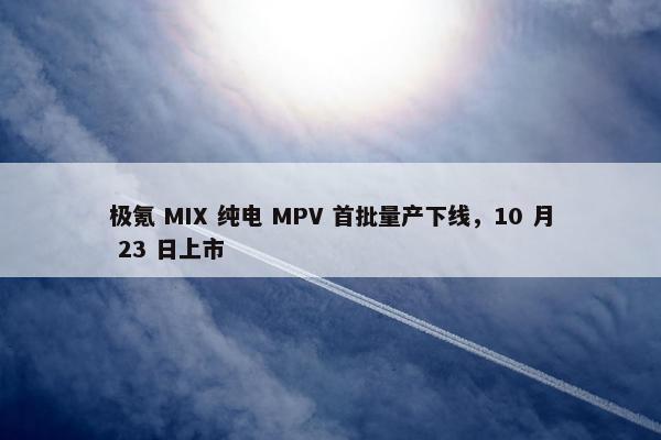 极氪 MIX 纯电 MPV 首批量产下线，10 月 23 日上市