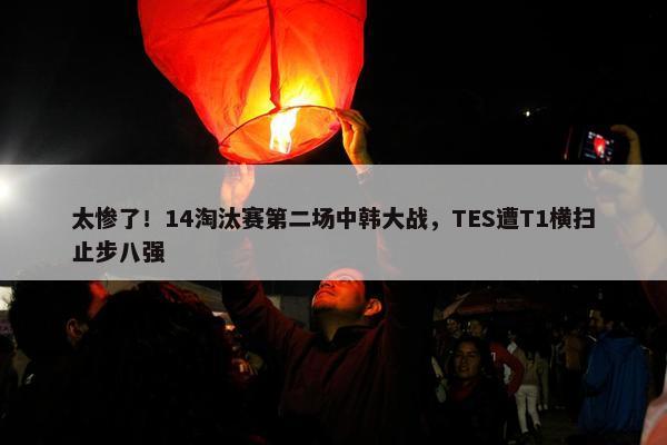 太惨了！14淘汰赛第二场中韩大战，TES遭T1横扫止步八强