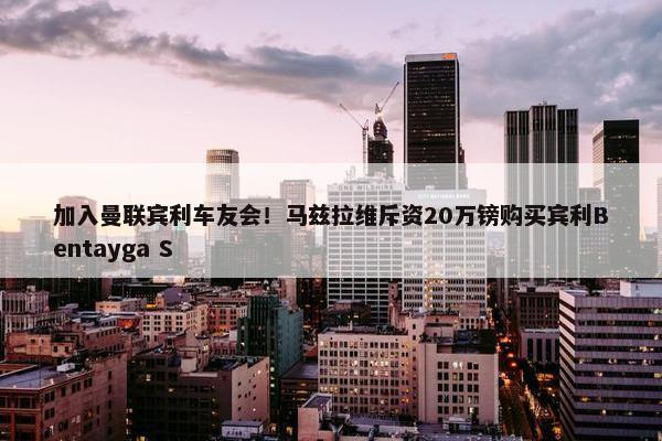 加入曼联宾利车友会！马兹拉维斥资20万镑购买宾利Bentayga S