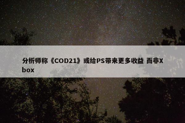 分析师称《COD21》或给PS带来更多收益 而非Xbox