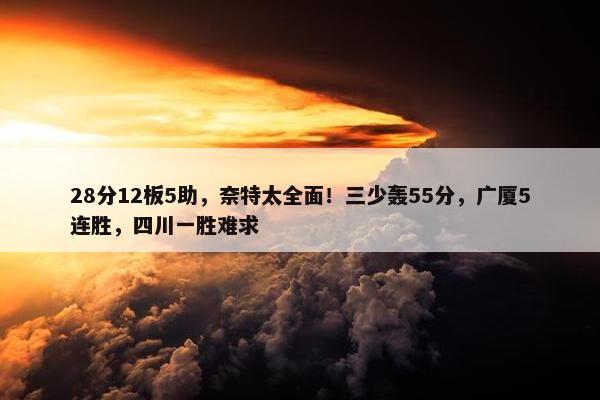 28分12板5助，奈特太全面！三少轰55分，广厦5连胜，四川一胜难求