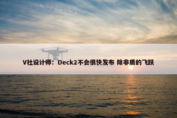 V社设计师：Deck2不会很快发布 除非质的飞跃