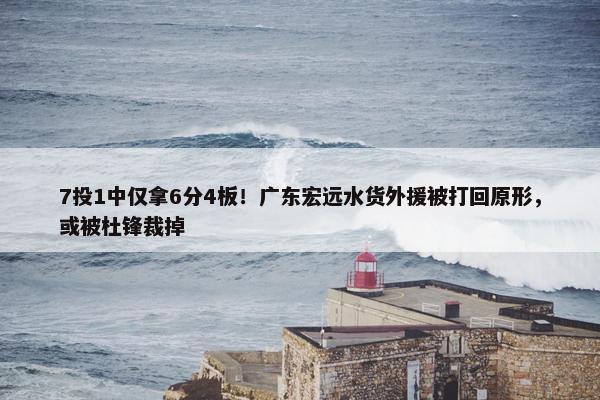 7投1中仅拿6分4板！广东宏远水货外援被打回原形，或被杜锋裁掉