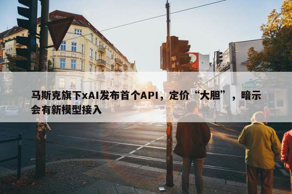 马斯克旗下xAI发布首个API，定价“大胆”，暗示会有新模型接入