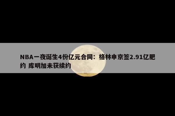 NBA一夜诞生4份亿元合同：格林申京签2.91亿肥约 库明加未获续约