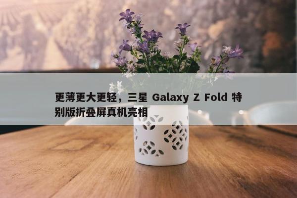 更薄更大更轻，三星 Galaxy Z Fold 特别版折叠屏真机亮相