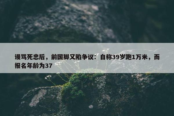 谩骂死忠后，前国脚又陷争议：自称39岁跑1万米，而报名年龄为37