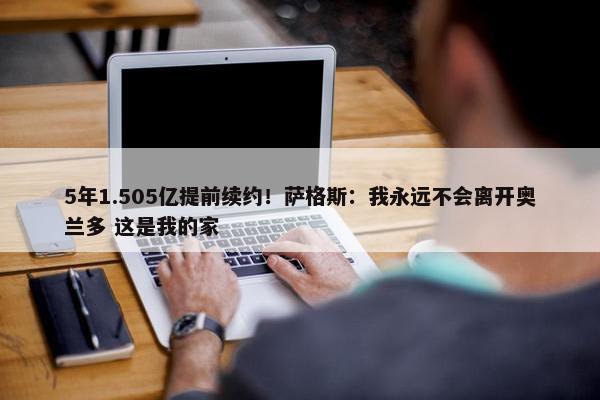 5年1.505亿提前续约！萨格斯：我永远不会离开奥兰多 这是我的家