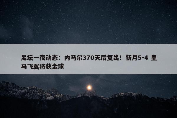 足坛一夜动态：内马尔370天后复出！新月5-4 皇马飞翼将获金球