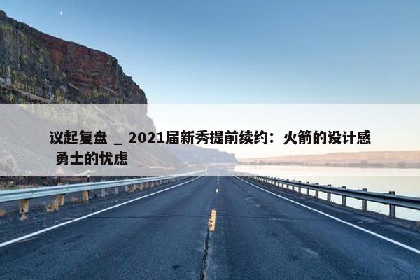 议起复盘 _ 2021届新秀提前续约：火箭的设计感 勇士的忧虑