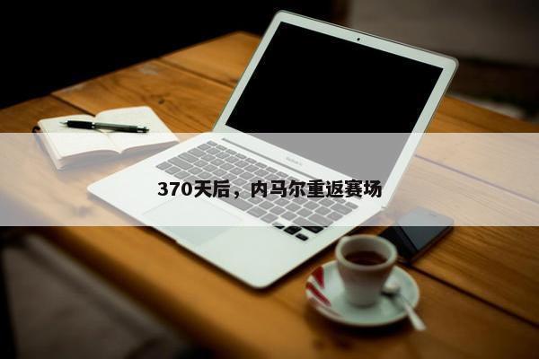 370天后，内马尔重返赛场