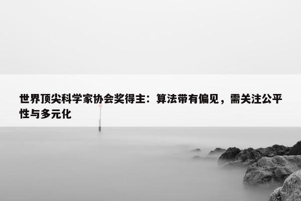 世界顶尖科学家协会奖得主：算法带有偏见，需关注公平性与多元化